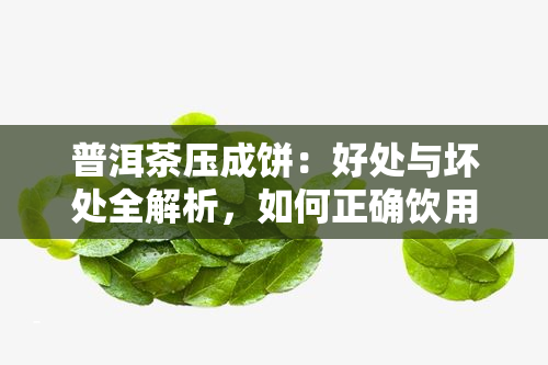 普洱茶压成饼：好处与坏处全解析，如何正确饮用？