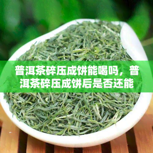 普洱茶碎压成饼能喝吗，普洱茶碎压成饼后是否还能饮用？