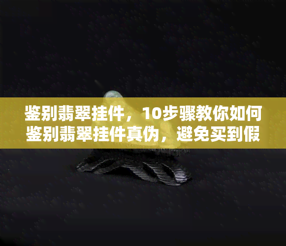 鉴别翡翠挂件，10步骤教你如何鉴别翡翠挂件真伪，避免买到假货！