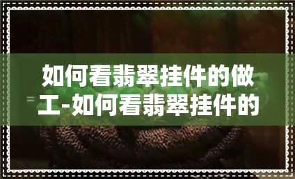 如何看翡翠挂件的做工-如何看翡翠挂件的做工好不好