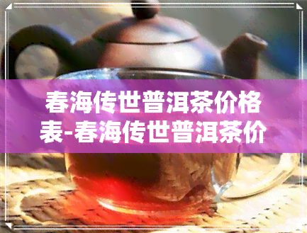 春海传世普洱茶价格表-春海传世普洱茶价格表及图片