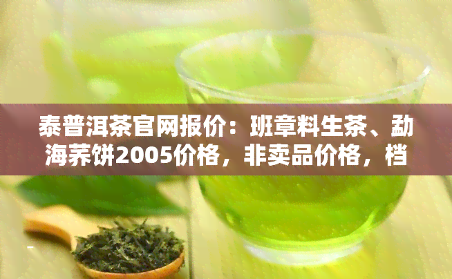 泰普洱茶官网报价：班章料生茶、勐海荞饼2005价格，非卖品价格，档次揭秘，普洱茶十大名牌盘点，全面了解泰普洱茶