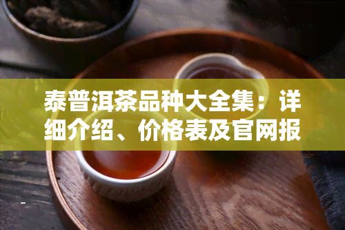 泰普洱茶品种大全集：详细介绍、价格表及官网报价