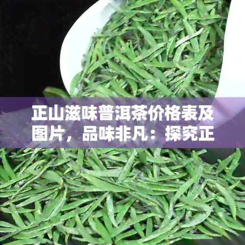 正山滋味普洱茶价格表及图片，品味非凡：探究正山滋味普洱茶的价格与美图