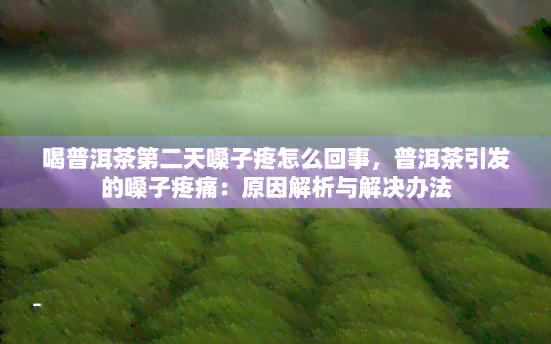 喝普洱茶第二天嗓子疼怎么回事，普洱茶引发的嗓子疼痛：原因解析与解决办法