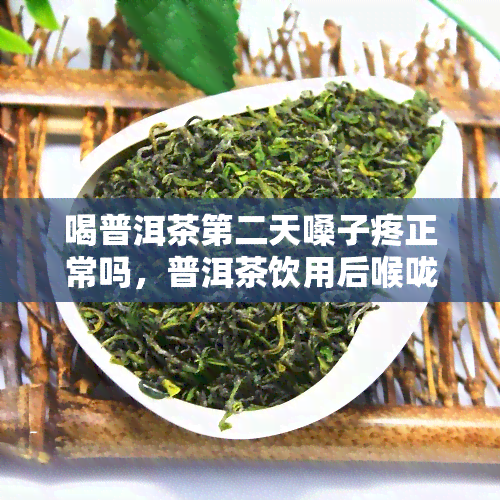 喝普洱茶第二天嗓子疼正常吗，普洱茶饮用后喉咙疼痛是否正常？