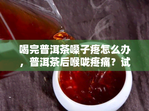 喝完普洱茶嗓子疼怎么办，普洱茶后喉咙疼痛？试试这些缓解方法！