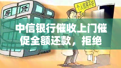 中信银行上门催促全额还款，拒绝协商，需准备现金，电话来自广东广州，多次来电影响工作，如何应对？