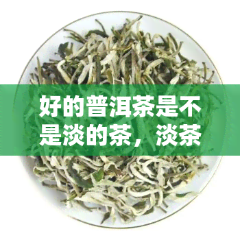 好的普洱茶是不是淡的茶，淡茶即好茶？揭秘普洱茶的真正口感与品质