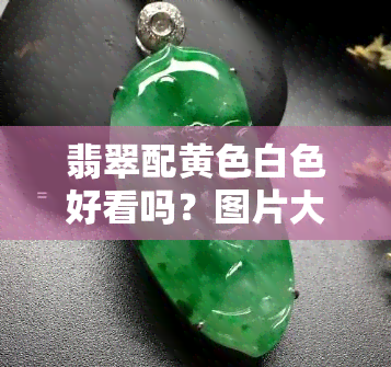 翡翠配黄色白色好看吗？图片大全欣赏，女性搭配建议