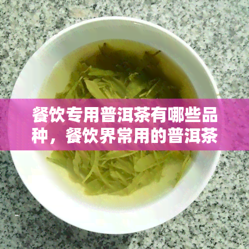 餐饮专用普洱茶有哪些品种，餐饮界常用的普洱茶品种有哪些？