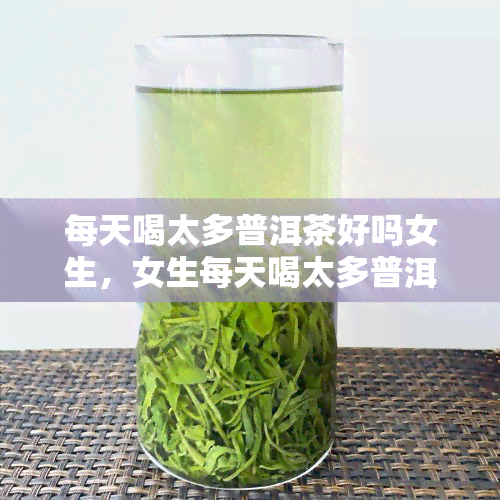 每天喝太多普洱茶好吗女生，女生每天喝太多普洱茶对身体好吗？