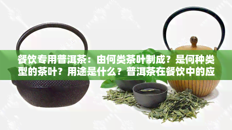 餐饮专用普洱茶：由何类茶叶制成？是何种类型的茶叶？用途是什么？普洱茶在餐饮中的应用及作用