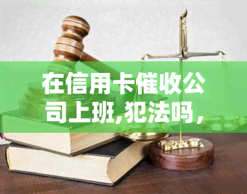 在信用卡公司上班,犯法吗，探讨在信用卡公司工作的合法性