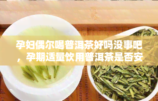 孕妇偶尔喝普洱茶好吗没事吧，孕期适量饮用普洱茶是否安全？专家解答孕妇偶尔喝普洱茶的好处与注意事项