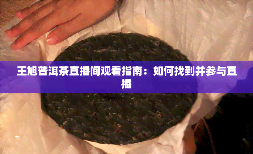 王旭普洱茶直播间观看指南：如何找到并参与直播