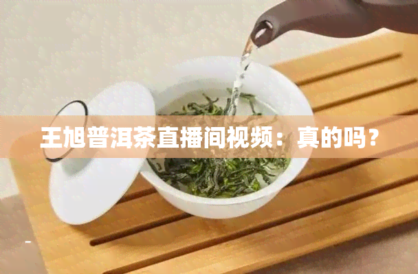 王旭普洱茶直播间视频：真的吗？