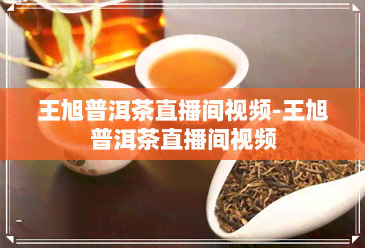 王旭普洱茶直播间视频-王旭普洱茶直播间视频