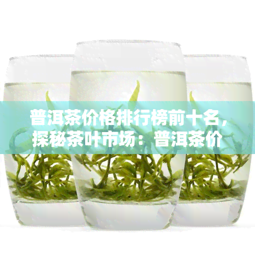 普洱茶价格排行榜前十名，探秘茶叶市场：普洱茶价格排行榜前十名揭晓！