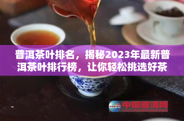 普洱茶叶排名，揭秘2023年最新普洱茶叶排行榜，让你轻松挑选好茶！