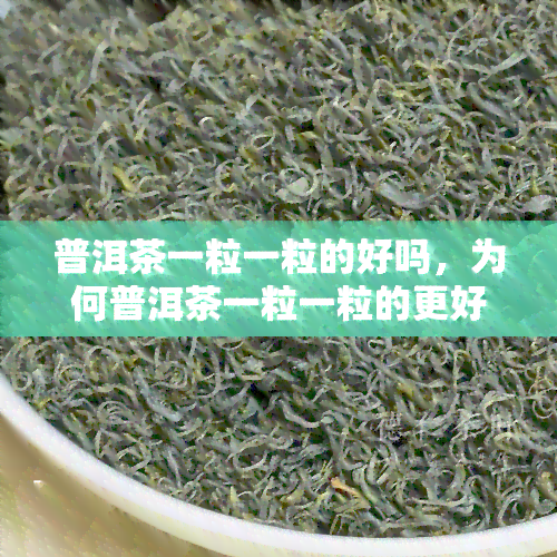 普洱茶一粒一粒的好吗，为何普洱茶一粒一粒的更好？解析其独特魅力与优势