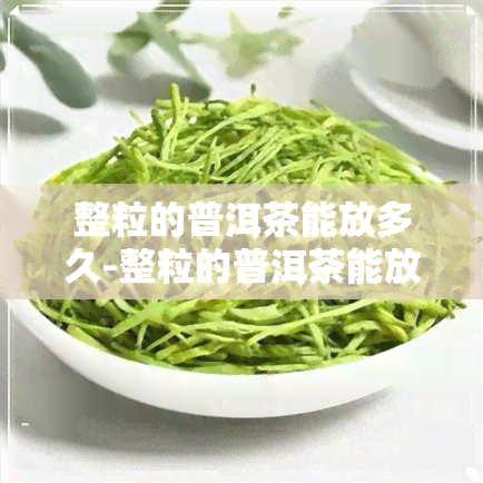 整粒的普洱茶能放多久-整粒的普洱茶能放多久啊