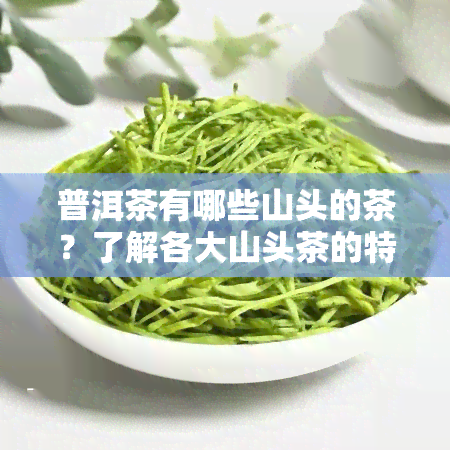 普洱茶有哪些山头的茶？了解各大山头茶的特点与口感