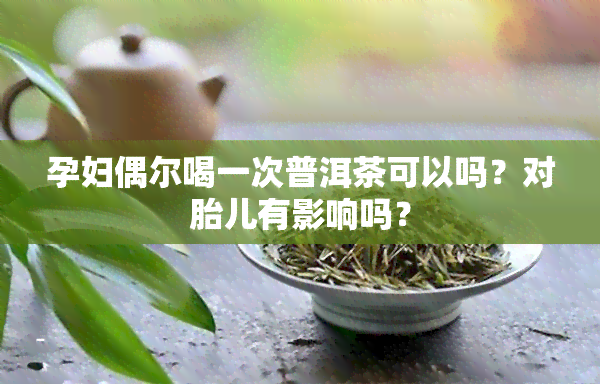 孕妇偶尔喝一次普洱茶可以吗？对胎儿有影响吗？