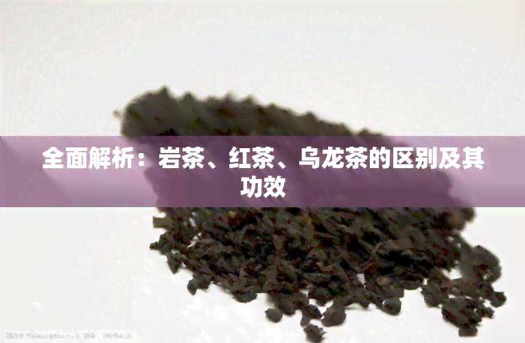 全面解析：岩茶、红茶、乌龙茶的区别及其功效