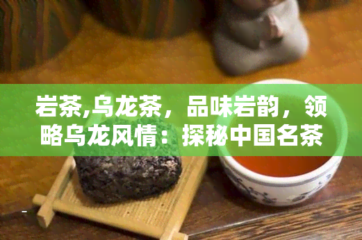 岩茶,乌龙茶，品味岩韵，领略乌龙风情：探秘中国名茶之岩茶与乌龙茶