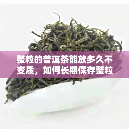 整粒的普洱茶能放多久不变质，如何长期保存整粒普洱茶，让其不变质？