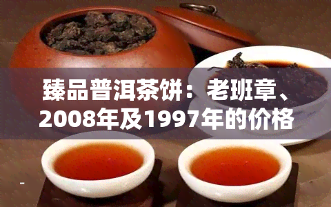 臻品普洱茶饼：老班章、2008年及1997年的价格一览表