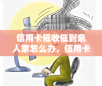 信用卡催到亲人家怎么办，信用卡逼上门？教你如何妥善处理并避免再次发生