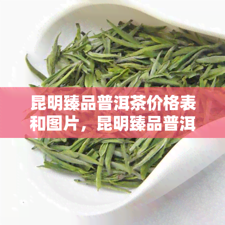 昆明臻品普洱茶价格表和图片，昆明臻品普洱茶：价格表与精美图片全览