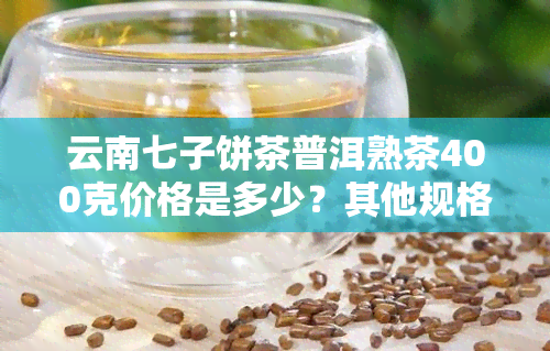 云南七子饼茶普洱熟茶400克价格是多少？其他规格如327克、357克的价格又是多少？查看云南七子饼熟普洱茶价格表及查询。