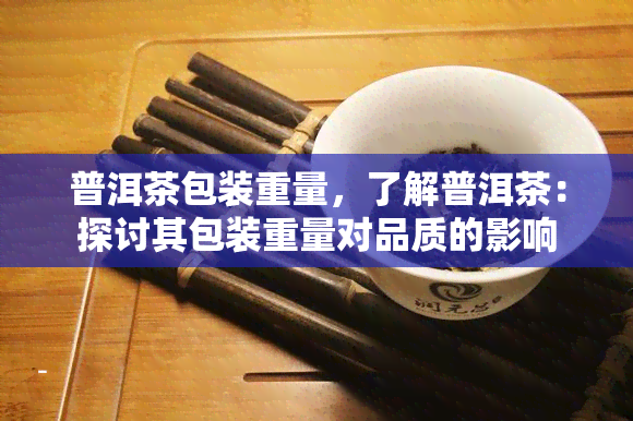 普洱茶包装重量，了解普洱茶：探讨其包装重量对品质的影响