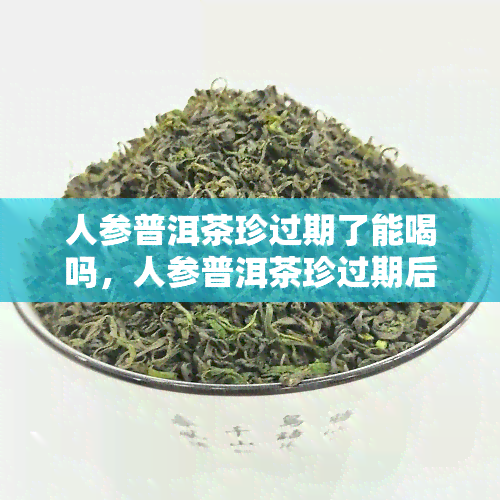 人参普洱茶珍过期了能喝吗，人参普洱茶珍过期后是否还能饮用？