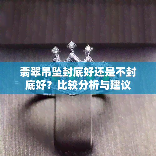 翡翠吊坠封底好还是不封底好？比较分析与建议