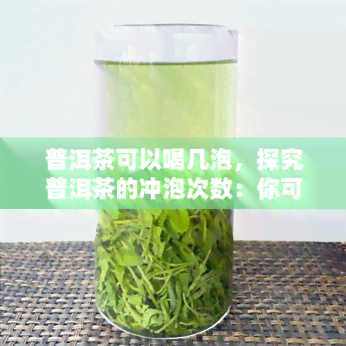 普洱茶可以喝几泡，探究普洱茶的冲泡次数：你可以喝几泡？