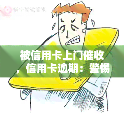 被信用卡上门，信用卡逾期：警惕上门的严重性