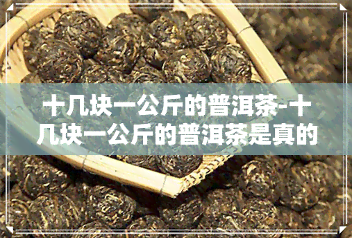 十几块一公斤的普洱茶-十几块一公斤的普洱茶是真的吗