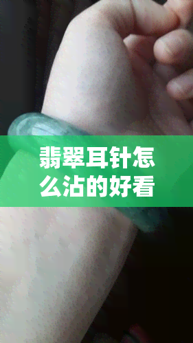 翡翠耳针怎么沾的好看视频，超详细教程：如何让翡翠耳针看起来更漂亮？