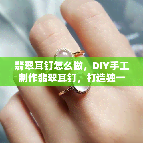 翡翠耳钉怎么做，DIY手工制作翡翠耳钉，打造独一无二的时尚配饰