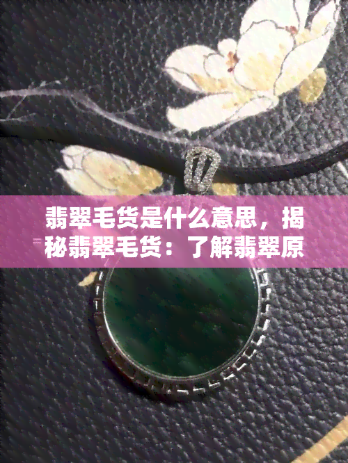 翡翠毛货是什么意思，揭秘翡翠毛货：了解翡翠原石的真正面貌