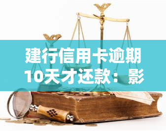 建行信用卡逾期10天才还款：影响及解决办法