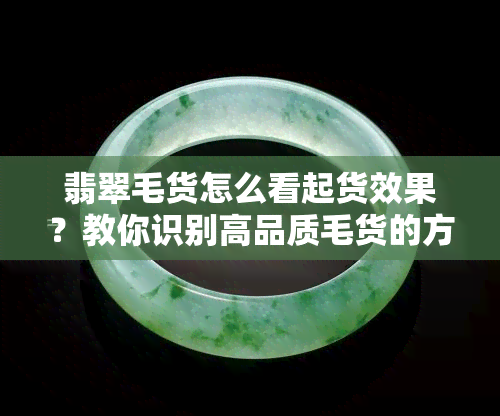 翡翠毛货怎么看起货效果？教你识别高品质毛货的方法与技巧