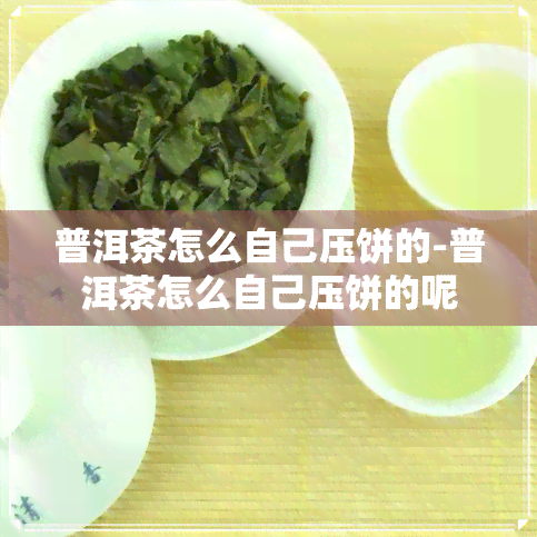 普洱茶怎么自己压饼的-普洱茶怎么自己压饼的呢