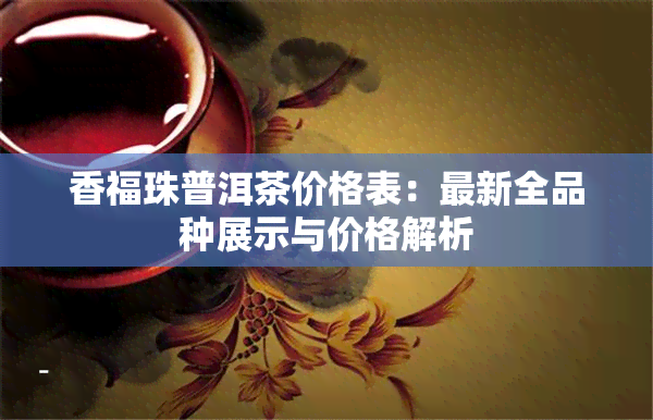 香福珠普洱茶价格表：最新全品种展示与价格解析