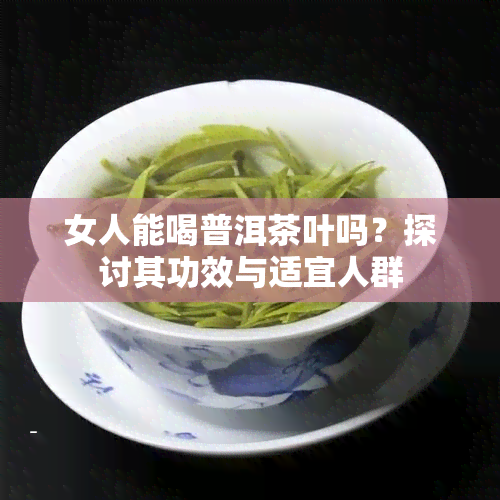 女人能喝普洱茶叶吗？探讨其功效与适宜人群