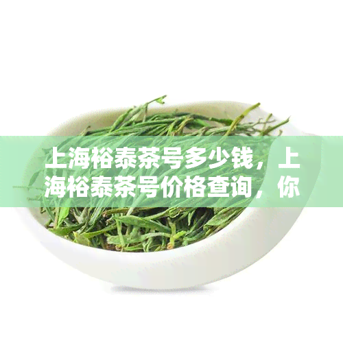 上海裕泰茶号多少钱，上海裕泰茶号价格查询，你想知道的都在这里！